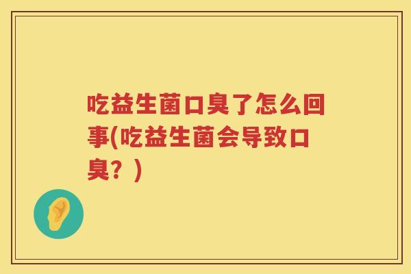 吃益生菌口臭了怎么回事(吃益生菌会导致口臭？)