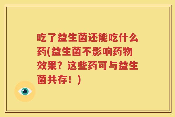 吃了益生菌还能吃什么药(益生菌不影响药物效果？这些药可与益生菌共存！)