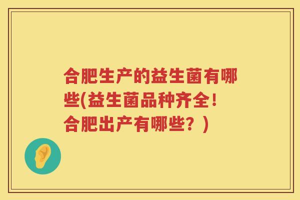 合肥生产的益生菌有哪些(益生菌品种齐全！合肥出产有哪些？)