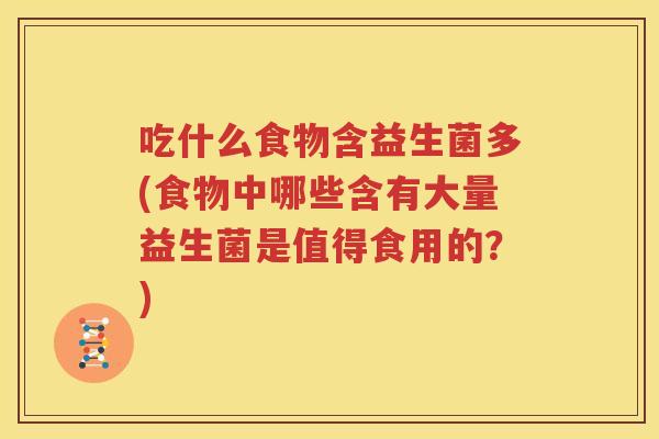 吃什么食物含益生菌多(食物中哪些含有大量益生菌是值得食用的？)