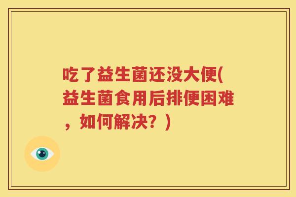 吃了益生菌还没大便(益生菌食用后排便困难，如何解决？)