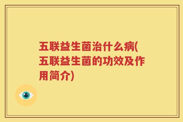 五联益生菌治什么病(五联益生菌的功效及作用简介)