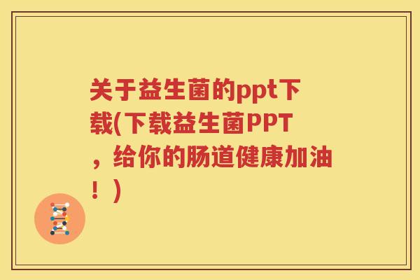关于益生菌的ppt下载(下载益生菌PPT，给你的肠道健康加油！)