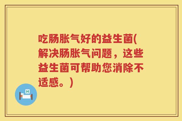 吃肠胀气好的益生菌(解决肠胀气问题，这些益生菌可帮助您消除不适感。)