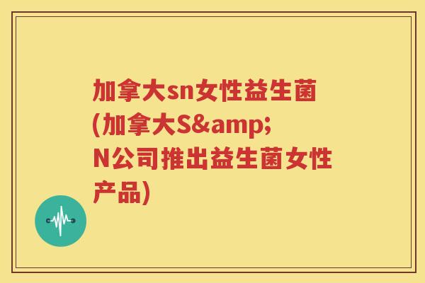 加拿大sn女性益生菌(加拿大S&N公司推出益生菌女性产品)