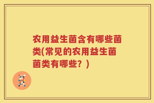农用益生菌含有哪些菌类(常见的农用益生菌菌类有哪些？)