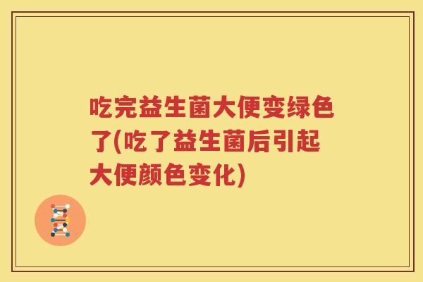 吃完益生菌大便变绿色了(吃了益生菌后引起大便颜色变化)