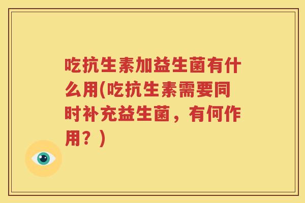 吃抗生素加益生菌有什么用(吃抗生素需要同时补充益生菌，有何作用？)