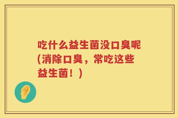 吃什么益生菌没口臭呢(消除口臭，常吃这些益生菌！)