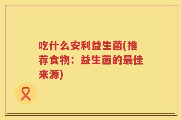 吃什么安利益生菌(推荐食物：益生菌的最佳来源)