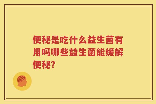 便秘是吃什么益生菌有用吗哪些益生菌能缓解便秘？