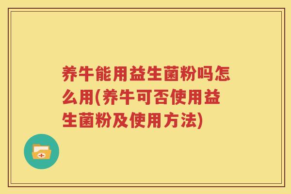 养牛能用益生菌粉吗怎么用(养牛可否使用益生菌粉及使用方法)