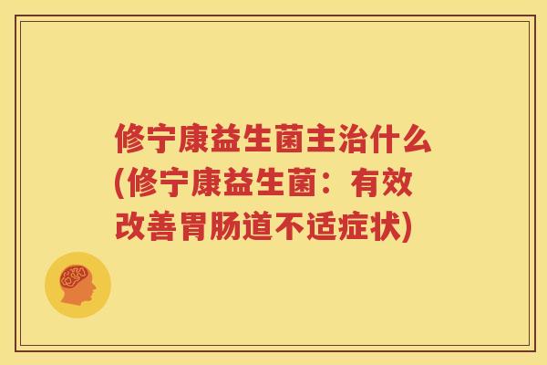 修宁康益生菌主治什么(修宁康益生菌：有效改善胃肠道不适症状)