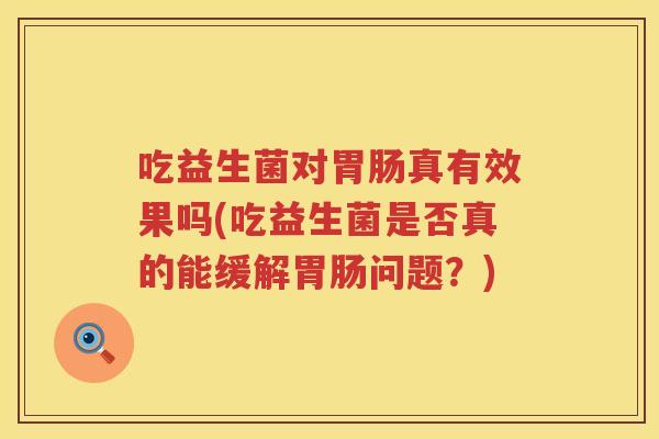 吃益生菌对胃肠真有效果吗(吃益生菌是否真的能缓解胃肠问题？)