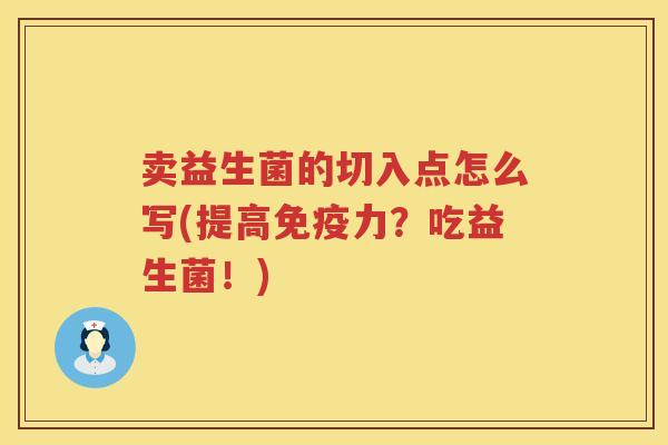 卖益生菌的切入点怎么写(提高免疫力？吃益生菌！)