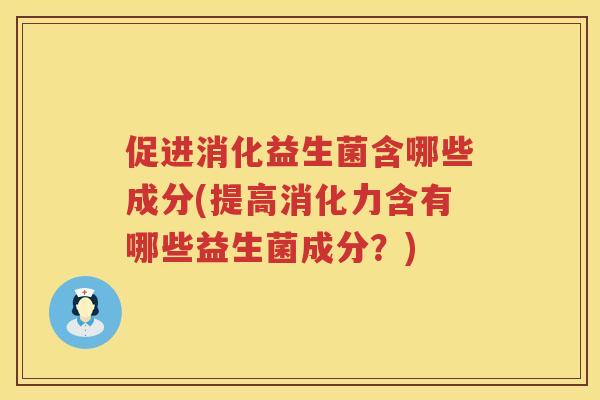促进消化益生菌含哪些成分(提高消化力含有哪些益生菌成分？)