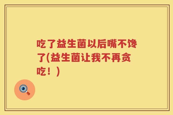 吃了益生菌以后嘴不馋了(益生菌让我不再贪吃！)