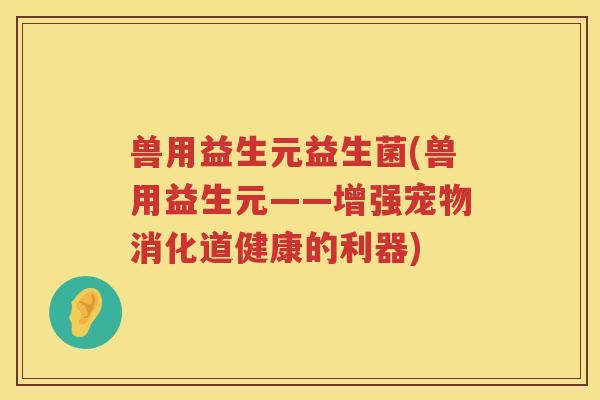 兽用益生元益生菌(兽用益生元——增强宠物消化道健康的利器)