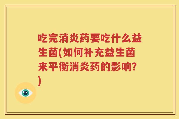 吃完消炎药要吃什么益生菌(如何补充益生菌来平衡消炎药的影响？)