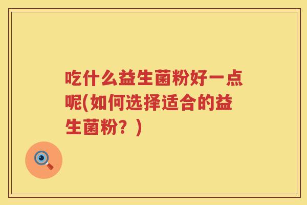 吃什么益生菌粉好一点呢(如何选择适合的益生菌粉？)