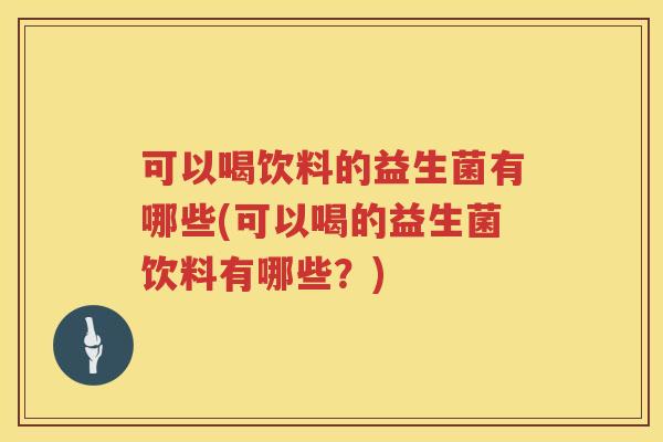 可以喝饮料的益生菌有哪些(可以喝的益生菌饮料有哪些？)