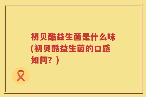 初贝酷益生菌是什么味(初贝酷益生菌的口感如何？)