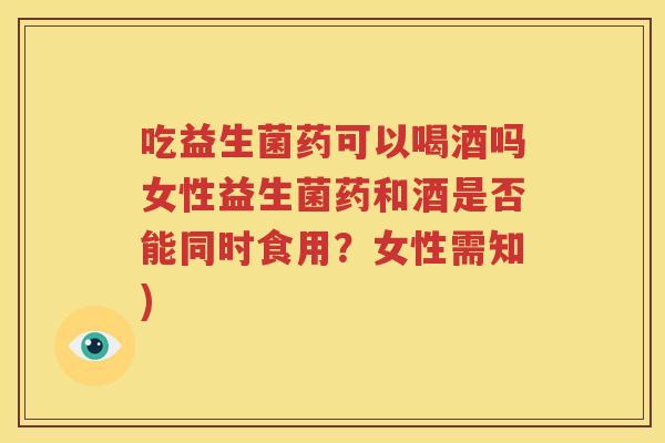 吃益生菌药可以喝酒吗女性益生菌药和酒是否能同时食用？女性需知)