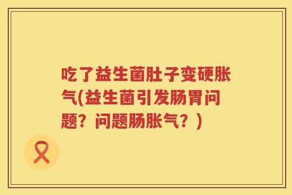 吃了益生菌肚子变硬胀气(益生菌引发肠胃问题？问题肠胀气？)