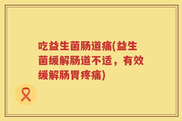 吃益生菌肠道痛(益生菌缓解肠道不适，有效缓解肠胃疼痛)