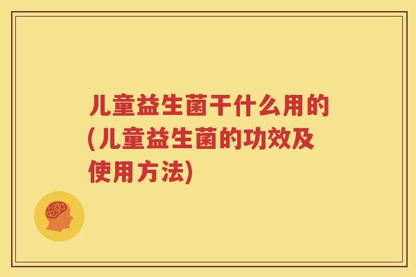儿童益生菌干什么用的(儿童益生菌的功效及使用方法)