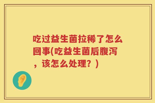 吃过益生菌拉稀了怎么回事(吃益生菌后腹泻，该怎么处理？)