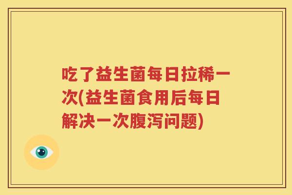 吃了益生菌每日拉稀一次(益生菌食用后每日解决一次腹泻问题)