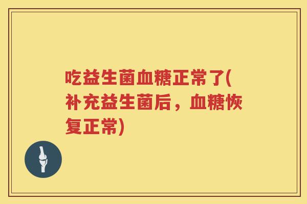 吃益生菌血糖正常了(补充益生菌后，血糖恢复正常)