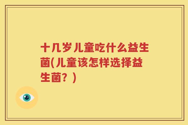 十几岁儿童吃什么益生菌(儿童该怎样选择益生菌？)