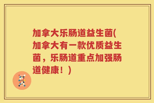 加拿大乐肠道益生菌(加拿大有一款优质益生菌，乐肠道重点加强肠道健康！)