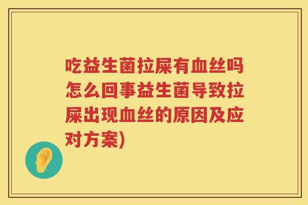 吃益生菌拉屎有血丝吗怎么回事益生菌导致拉屎出现血丝的原因及应对方案)