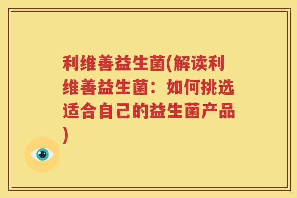 利维善益生菌(解读利维善益生菌：如何挑选适合自己的益生菌产品)