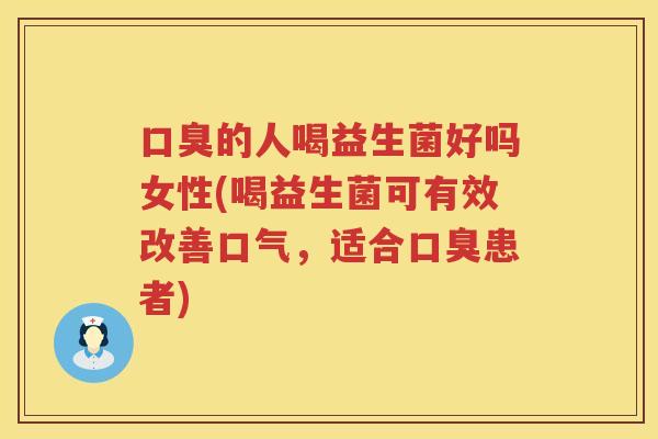 口臭的人喝益生菌好吗女性(喝益生菌可有效改善口气，适合口臭患者)