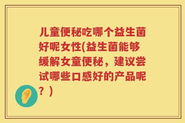 儿童便秘吃哪个益生菌好呢女性(益生菌能够缓解女童便秘，建议尝试哪些口感好的产品呢？)