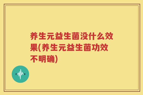 养生元益生菌没什么效果(养生元益生菌功效不明确)