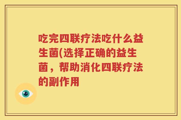 吃完四联疗法吃什么益生菌(选择正确的益生菌，帮助消化四联疗法的副作用