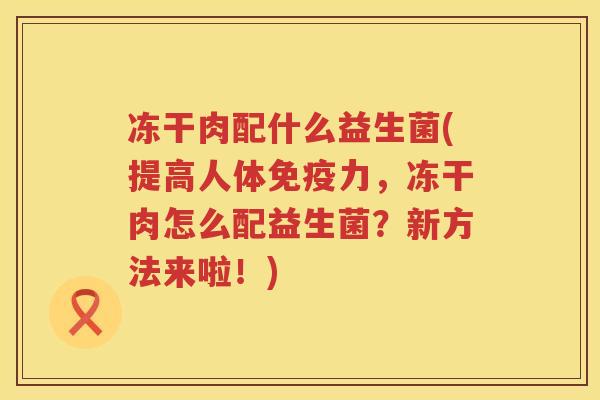 冻干肉配什么益生菌(提高人体免疫力，冻干肉怎么配益生菌？新方法来啦！)