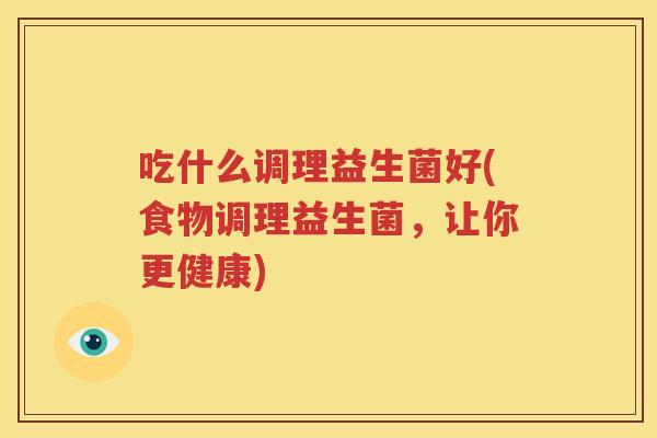 吃什么调理益生菌好(食物调理益生菌，让你更健康)
