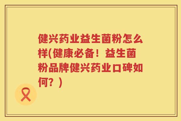 健兴药业益生菌粉怎么样(健康必备！益生菌粉品牌健兴药业口碑如何？)