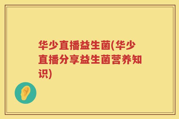 华少直播益生菌(华少直播分享益生菌营养知识)
