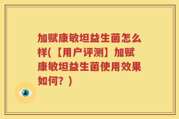 加赋康敏坦益生菌怎么样(【用户评测】加赋康敏坦益生菌使用效果如何？)