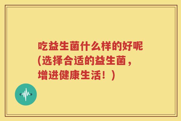 吃益生菌什么样的好呢(选择合适的益生菌，增进健康生活！)
