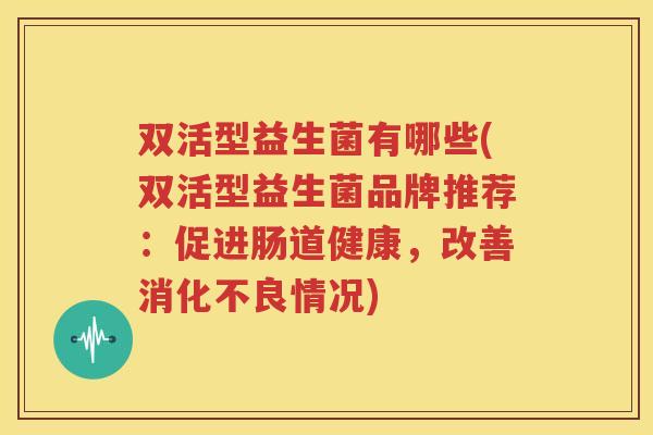双活型益生菌有哪些(双活型益生菌品牌推荐：促进肠道健康，改善消化不良情况)