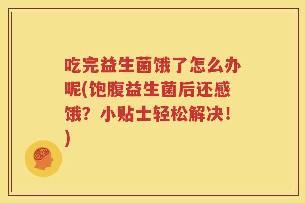 吃完益生菌饿了怎么办呢(饱腹益生菌后还感饿？小贴士轻松解决！)