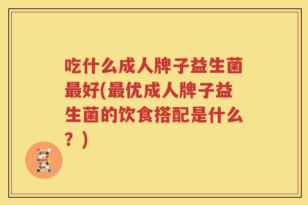 吃什么成人牌子益生菌最好(最优成人牌子益生菌的饮食搭配是什么？)